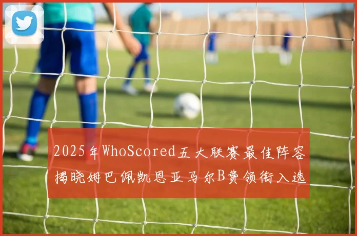 2025年WhoScored五大联赛最佳阵容揭晓姆巴佩凯恩亚马尔B费领衔入选