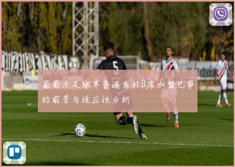 葡萄牙足球界普遍看好B席加盟巴萨的前景与适应性分析