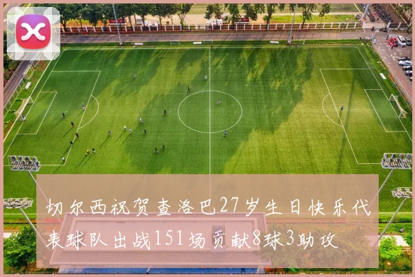 切尔西祝贺查洛巴27岁生日快乐代表球队出战151场贡献8球3助攻
