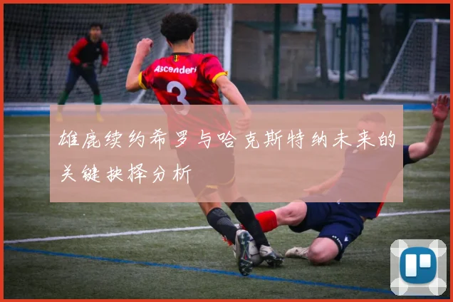 雄鹿续约希罗与哈克斯特纳未来的关键抉择分析