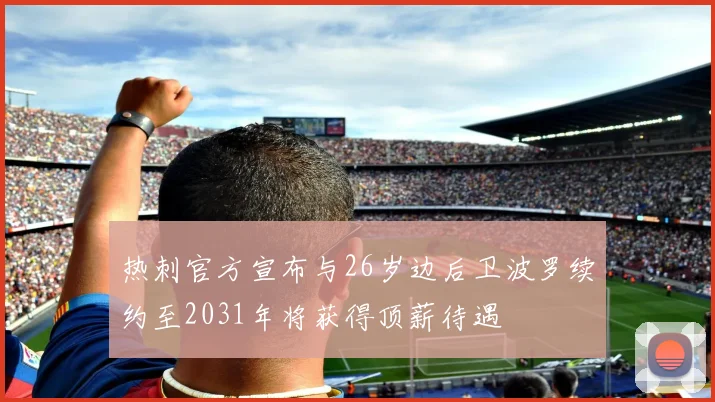 热刺官方宣布与26岁边后卫波罗续约至2031年将获得顶薪待遇