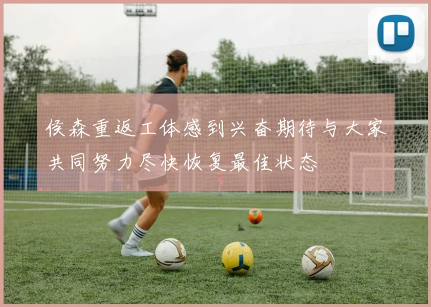 侯森重返工体感到兴奋期待与大家共同努力尽快恢复最佳状态