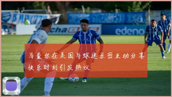 马奎尔在美国与球迷亲密互动分享快乐时刻引发热议