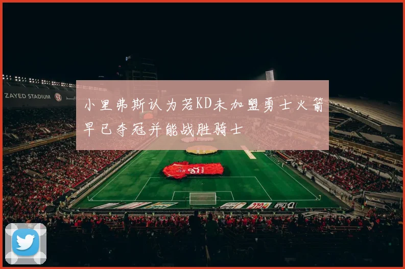 小里弗斯认为若KD未加盟勇士火箭早已夺冠并能战胜骑士