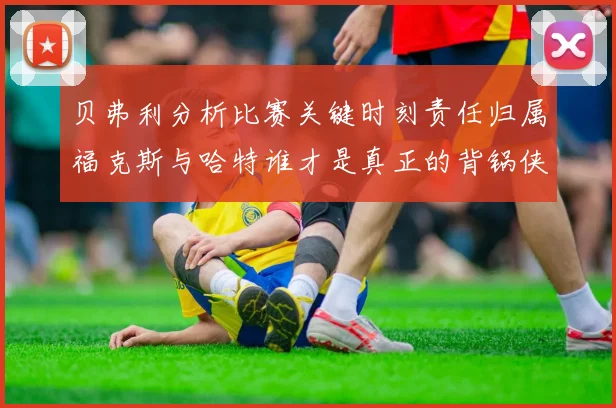 贝弗利分析比赛关键时刻责任归属福克斯与哈特谁才是真正的背锅侠