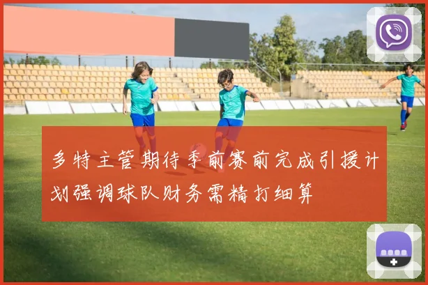 多特主管期待季前赛前完成引援计划强调球队财务需精打细算