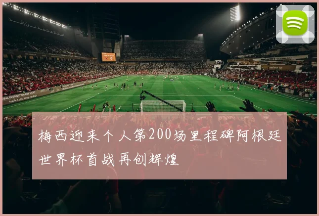 梅西迎来个人第200场里程碑阿根廷世界杯首战再创辉煌