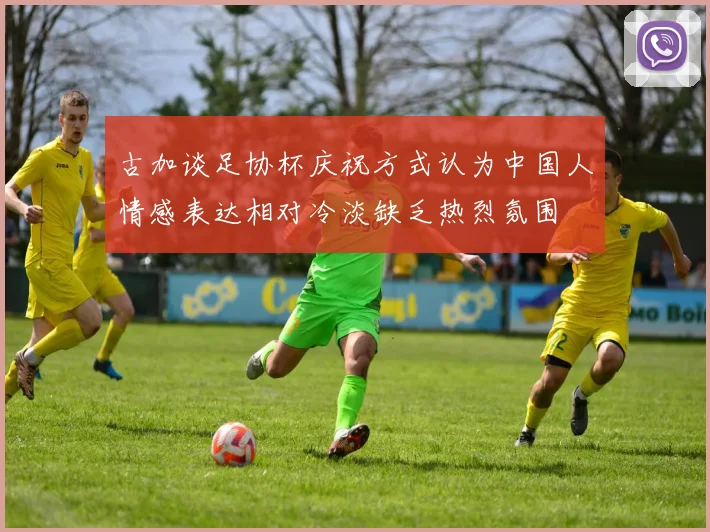 古加谈足协杯庆祝方式认为中国人情感表达相对冷淡缺乏热烈氛围