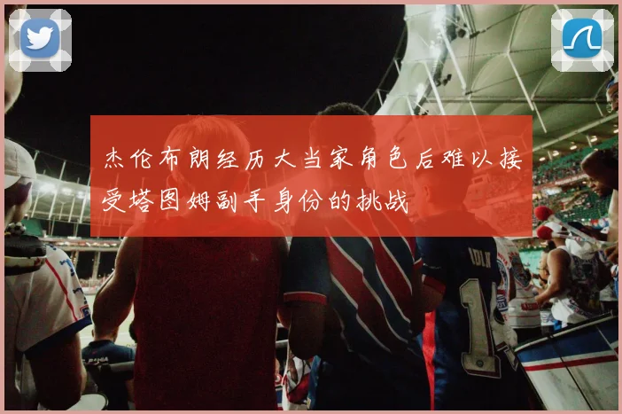 杰伦布朗经历大当家角色后难以接受塔图姆副手身份的挑战