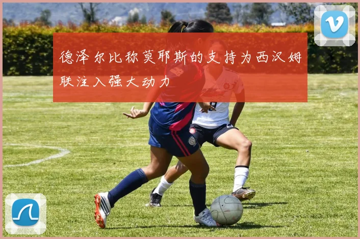 德泽尔比称莫耶斯的支持为西汉姆联注入强大动力