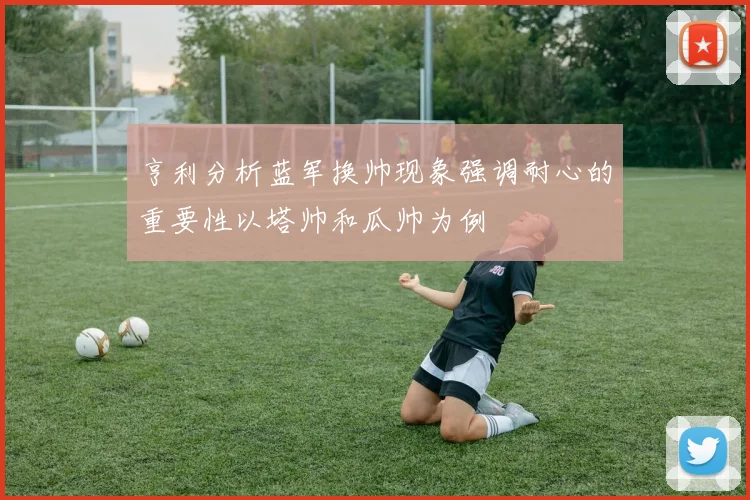 亨利分析蓝军换帅现象强调耐心的重要性以塔帅和瓜帅为例