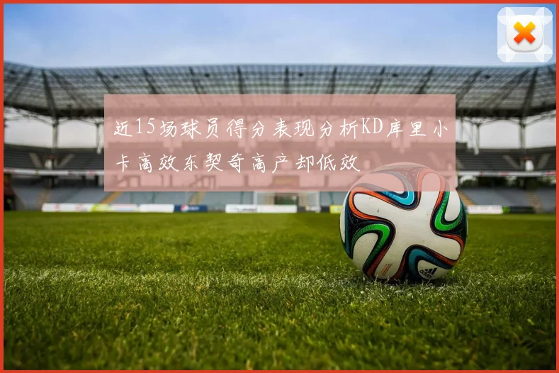 近15场球员得分表现分析KD库里小卡高效东契奇高产却低效