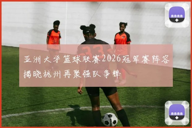 亚洲大学篮球联赛2026冠军赛阵容揭晓杭州再聚强队争锋