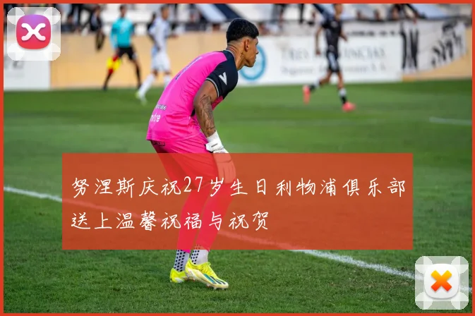 努涅斯庆祝27岁生日利物浦俱乐部送上温馨祝福与祝贺
