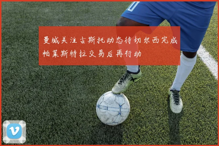 曼城关注古斯托动态待切尔西完成帕莱斯特拉交易后再行动