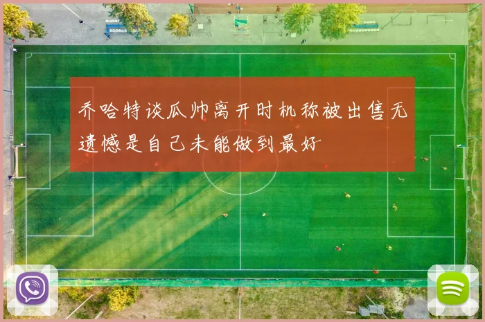 乔哈特谈瓜帅离开时机称被出售无遗憾是自己未能做到最好