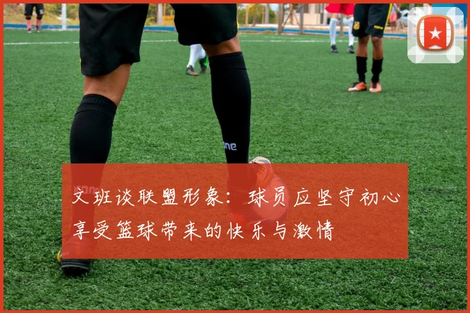文班谈联盟形象：球员应坚守初心享受篮球带来的快乐与激情