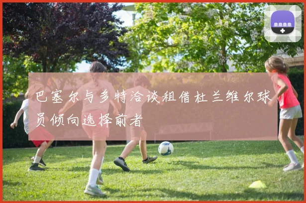 巴塞尔与多特洽谈租借杜兰维尔球员倾向选择前者