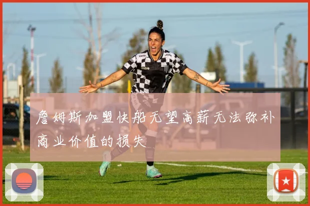詹姆斯加盟快船无望高薪无法弥补商业价值的损失