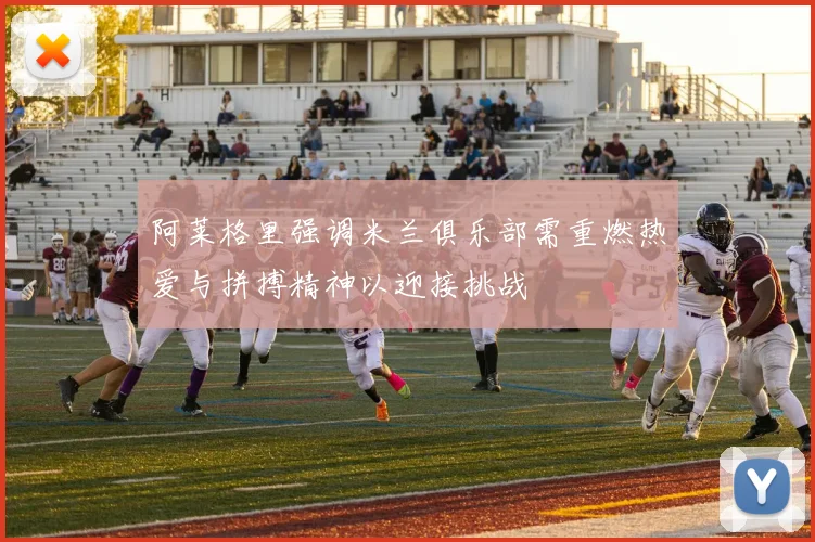 阿莱格里强调米兰俱乐部需重燃热爱与拼搏精神以迎接挑战