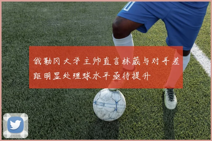 俄勒冈大学主帅直言林葳与对手差距明显处理球水平亟待提升