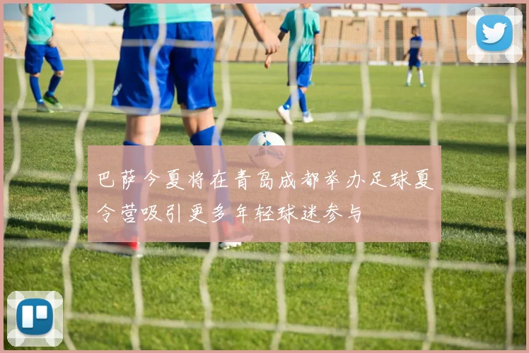 巴萨今夏将在青岛成都举办足球夏令营吸引更多年轻球迷参与