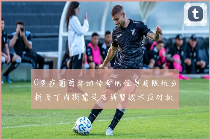 C罗在葡萄牙的传奇地位与局限性分析马丁内斯需灵活调整战术应对挑战