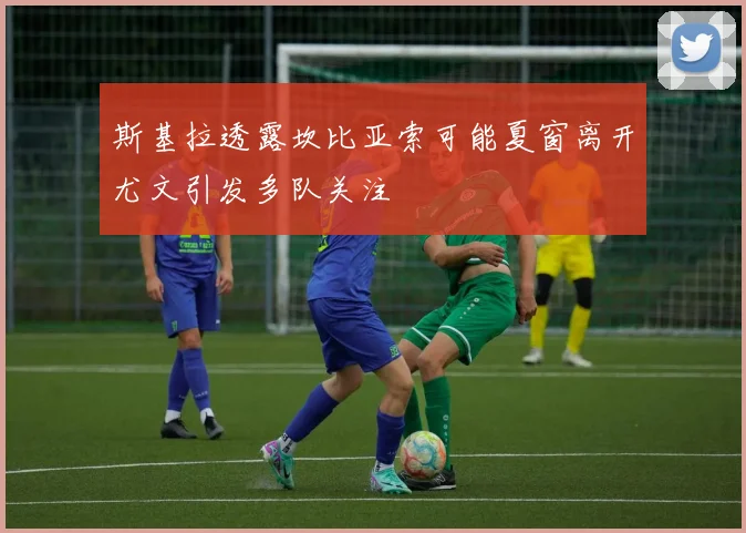 斯基拉透露坎比亚索可能夏窗离开尤文引发多队关注