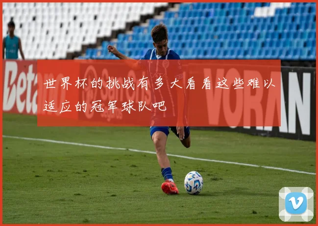 世界杯的挑战有多大看看这些难以适应的冠军球队吧