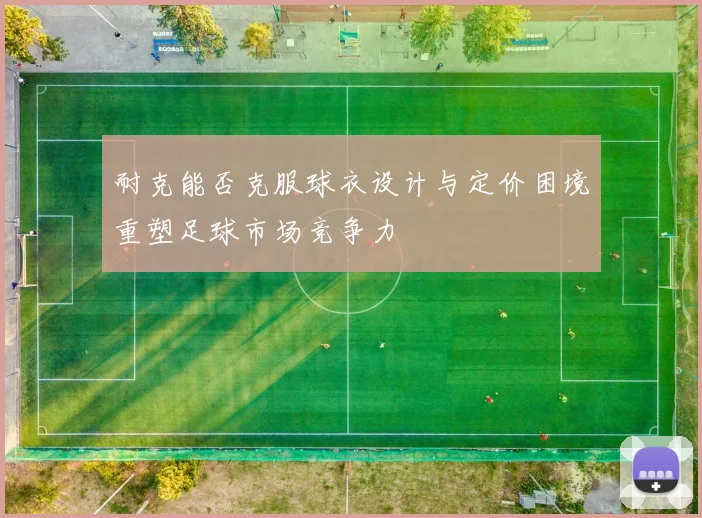 耐克能否克服球衣设计与定价困境重塑足球市场竞争力