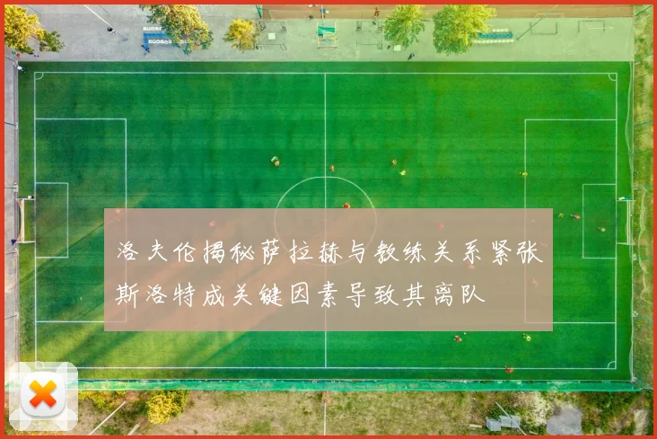 洛夫伦揭秘萨拉赫与教练关系紧张斯洛特成关键因素导致其离队