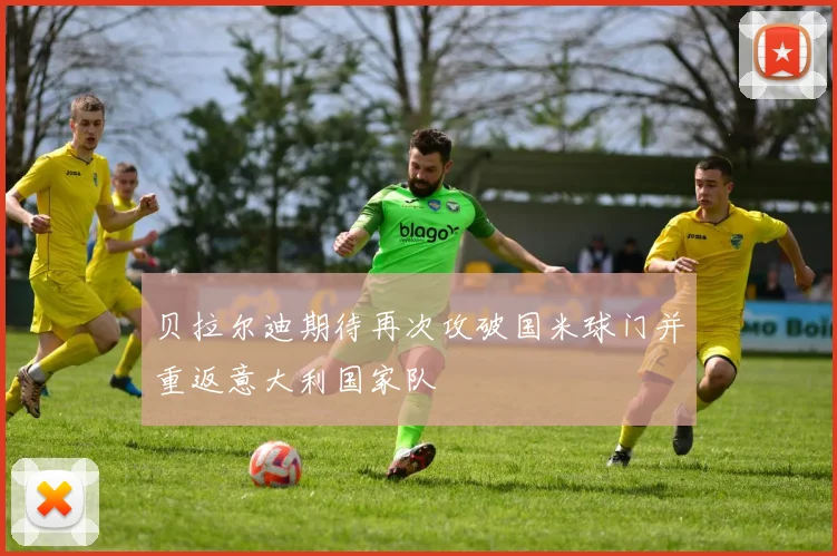 贝拉尔迪期待再次攻破国米球门并重返意大利国家队